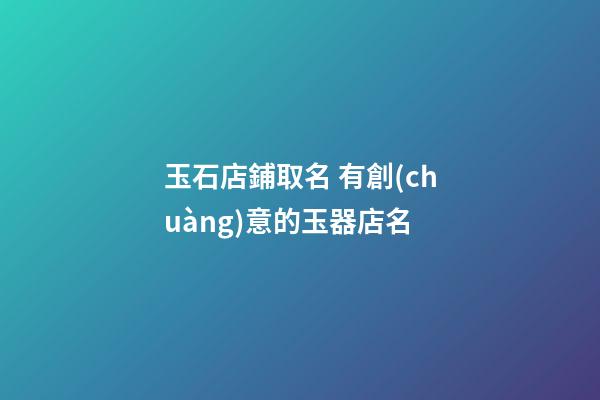 玉石店鋪取名 有創(chuàng)意的玉器店名-第1張-店鋪起名-玄機(jī)派